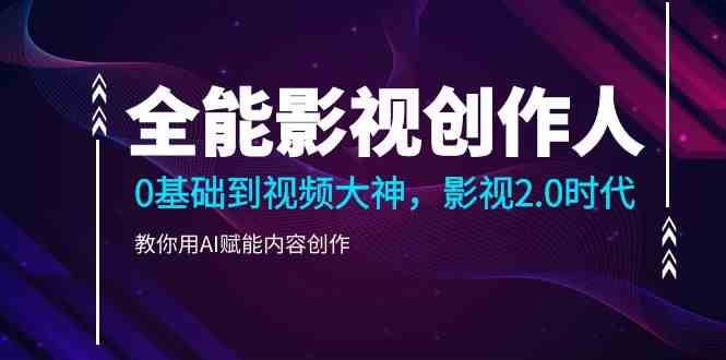 全能影视创作人，0基础到视频大神，影视2.0时代，教你用AI赋能内容创作-蔚县浩瑞城网络工作室AIGC社区