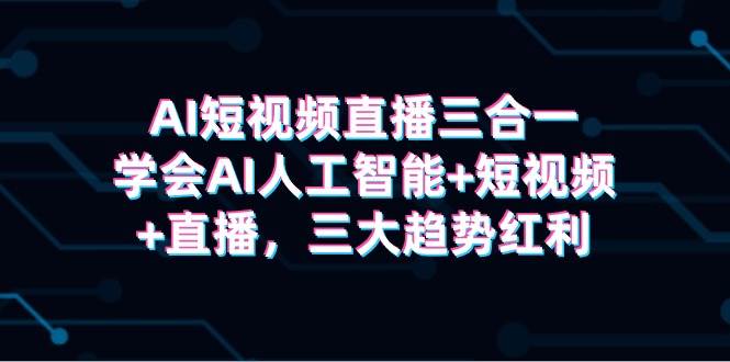 AI短视频直播三合一，学会AI人工智能+短视频+直播，三大趋势红利-蔚县浩瑞城网络工作室AIGC社区