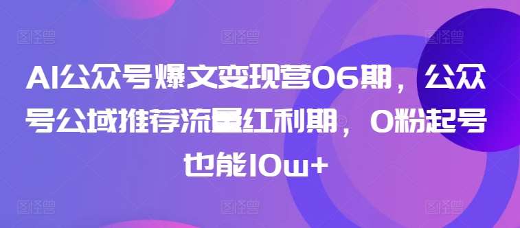 AI公众号爆文变现营06期，公众号公域推荐流量红利期，0粉起号也能10w+-蔚县浩瑞城网络工作室AIGC社区
