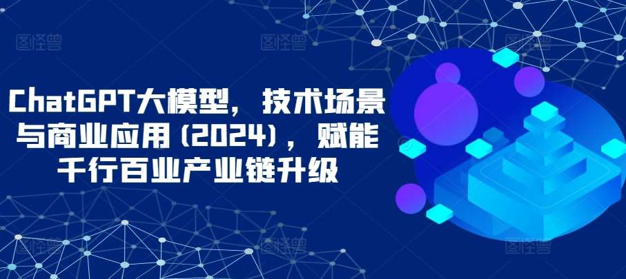 ChatGPT大模型，技术场景与商业应用(2024)，赋能千行百业产业链升级-蔚县浩瑞城网络工作室AIGC社区