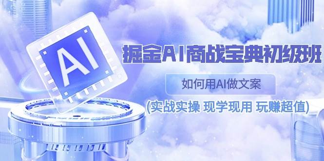 掘金AI商战宝典初级班：如何用AI做文案(实战实操 现学现用 玩赚超值)-蔚县浩瑞城网络工作室AIGC社区
