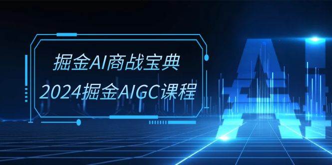 掘金AI商战宝典系统班：2024掘金AIGC课程（30节视频课）-蔚县浩瑞城网络工作室AIGC社区