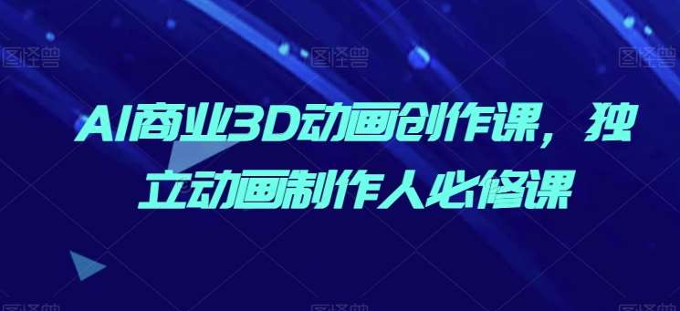AI商业3D动画创作课，独立动画制作人必修课-蔚县浩瑞城网络工作室AIGC社区