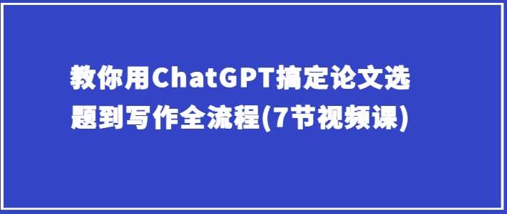 教你用ChatGPT搞定论文选题到写作全流程(7节视频课)-蔚县浩瑞城网络工作室AIGC社区