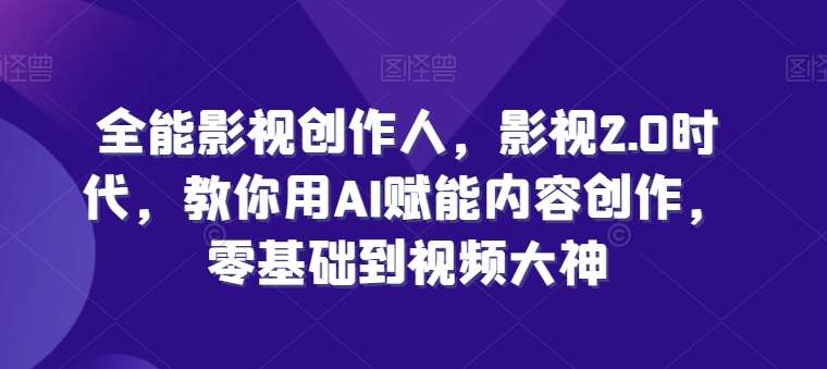 全能影视创作人，影视2.0时代，教你用AI赋能内容创作，​零基础到视频大神-蔚县浩瑞城网络工作室AIGC社区