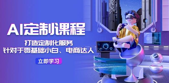 （11730期）AI-定制课程，打造 定制化服务（针对于零基础小白、电商达人）36节课-蔚县浩瑞城网络工作室AIGC社区