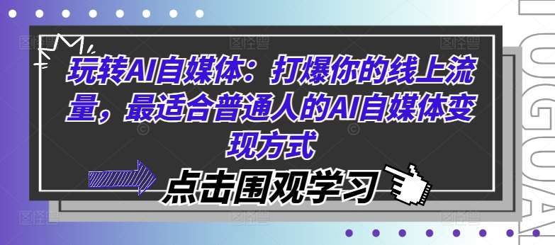 玩转AI自媒体：打爆你的线上流量，最适合普通人的AI自媒体变现方式-蔚县浩瑞城网络工作室AIGC社区