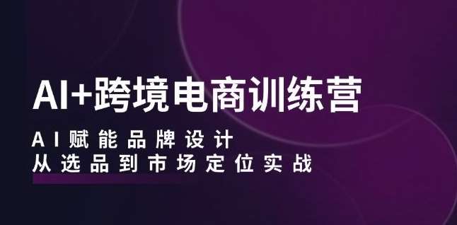 AI+跨境电商训练营：AI赋能品牌设计，从选品到市场定位实战-蔚县浩瑞城网络工作室AIGC社区