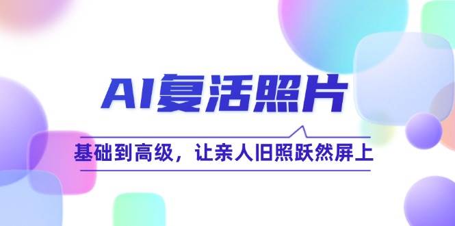 （12477期）AI复活照片技巧课：基础到高级，让亲人旧照跃然屏上（无水印）-蔚县浩瑞城网络工作室AIGC社区
