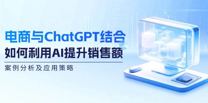 电商与ChatGPT结合：如何利用AI提升销售额，案例分析及应用策略-蔚县浩瑞城网络工作室AIGC社区