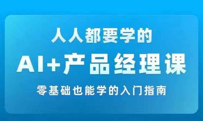 AI +产品经理实战项目必修课，从零到一教你学ai，零基础也能学的入门指南-蔚县浩瑞城网络工作室AIGC社区