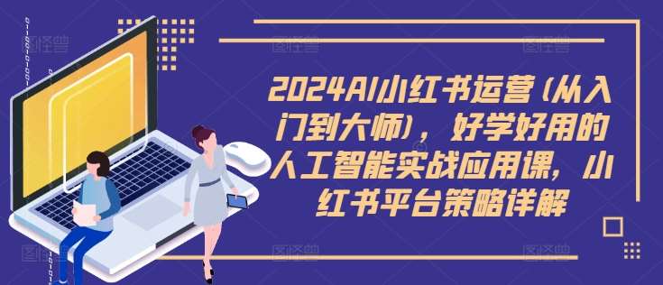 2024AI小红书运营(从入门到大师)，好学好用的人工智能实战应用课，小红书平台策略详解-蔚县浩瑞城网络工作室AIGC社区