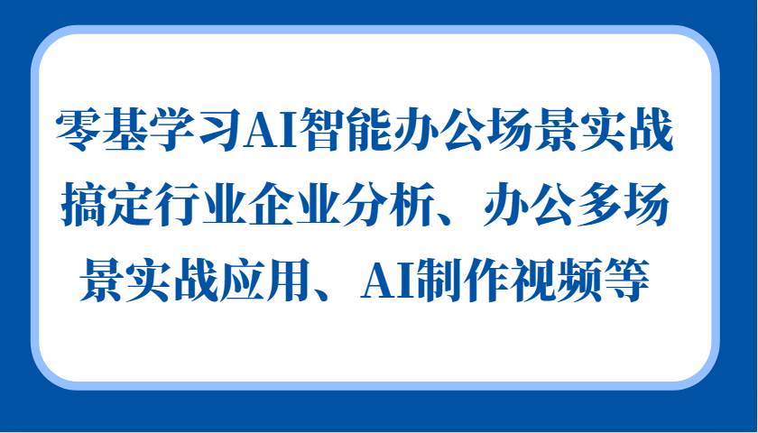 零基学习AI智能办公场景实战，搞定行业企业分析、办公多场景实战应用、AI制作视频等-蔚县浩瑞城网络工作室AIGC社区