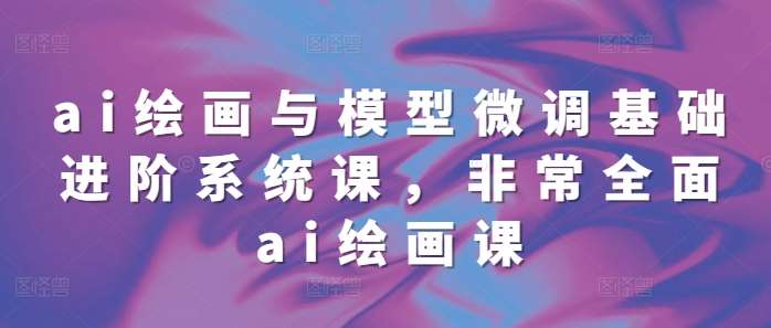 ai绘画与模型微调基础进阶系统课，非常全面ai绘画课(68节)-蔚县浩瑞城网络工作室AIGC社区