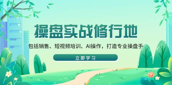 （14037期）操盘实战修行地：包括销售、短视频培训、AI操作，打造专业操盘手-蔚县浩瑞城网络工作室AIGC社区