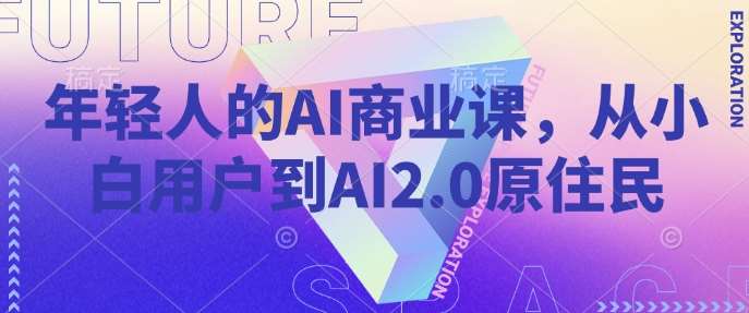 年轻人的AI商业课，从小白用户到AI2.0原住民-蔚县浩瑞城网络工作室AIGC社区