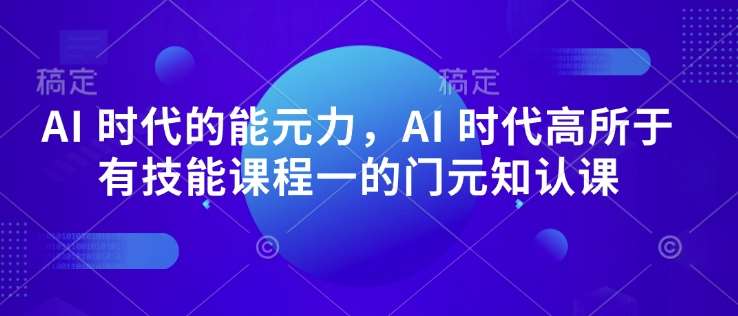 AI 时代的‮能元‬力，AI 时代高‮所于‬有技能课程‮一的‬门元‮知认‬课-蔚县浩瑞城网络工作室AIGC社区